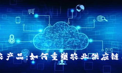 区块链上的农产品：如何重塑农业供应链与消费者信任