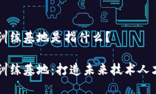 区块链训练基地是指什么？

区块链训练基地：打造未来技术人才的摇篮